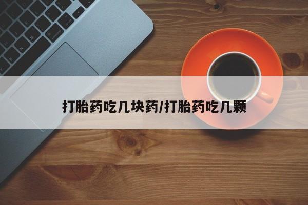打胎药叫什么名字怎么购买打胎药吃几块药/打胎药吃几颗