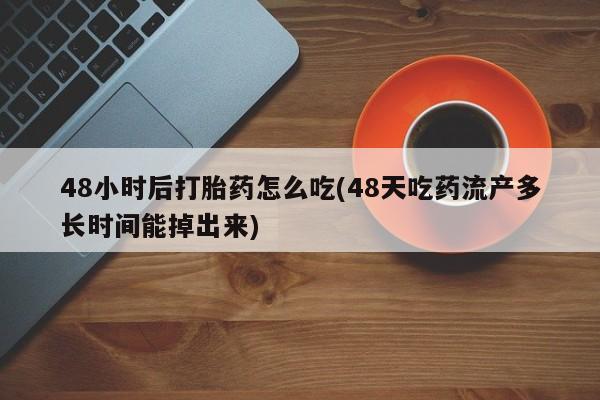 打胎药叫什么名字怎么购买48小时后打胎药怎么吃(48天吃药流产多长时间能掉出来)
