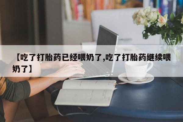 打胎药叫什么名字怎么购买【吃了打胎药已经喂奶了,吃了打胎药继续喂奶了】