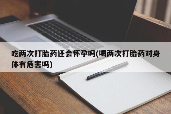 打胎药叫什么名字怎么购买吃两次打胎药还会怀孕吗(喝两次打胎药对身体有危害吗)