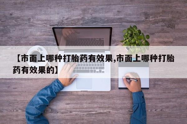 打胎药叫什么名字怎么购买【市面上哪种打胎药有效果,市面上哪种打胎药有效果的】