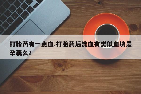 打胎药叫什么名字怎么购买打胎药有一点血.打胎药后流血有类似血块是孕囊么？