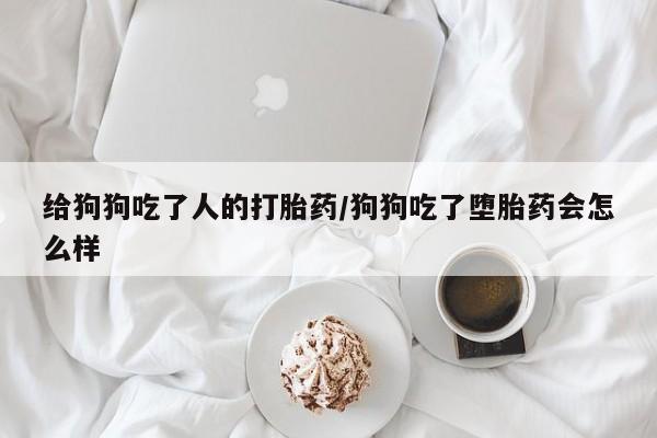 打胎药叫什么名字怎么购买给狗狗吃了人的打胎药/狗狗吃了堕胎药会怎么样