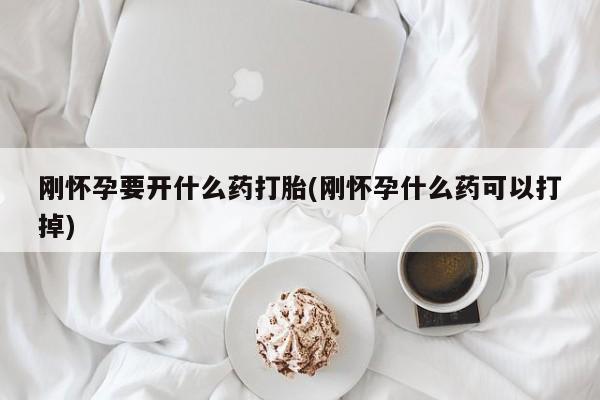 打胎药叫什么名字怎么购买刚怀孕要开什么药打胎(刚怀孕什么药可以打掉)