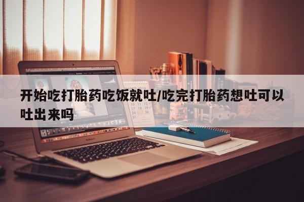 打胎药叫什么名字怎么购买开始吃打胎药吃饭就吐/吃完打胎药想吐可以吐出来吗