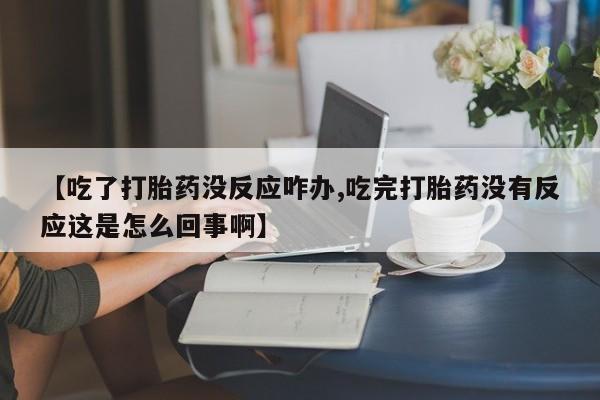 打胎药叫什么名字怎么购买【吃了打胎药没反应咋办,吃完打胎药没有反应这是怎么回事啊】