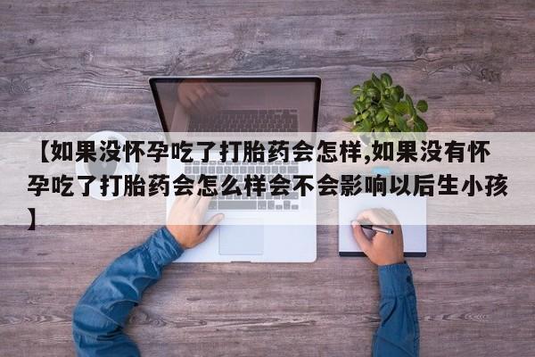 打胎药叫什么名字怎么购买【如果没怀孕吃了打胎药会怎样,如果没有怀孕吃了打胎药会怎么样会不会影响以后生小孩】