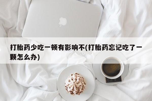 打胎药叫什么名字怎么购买打胎药少吃一顿有影响不(打胎药忘记吃了一颗怎么办)