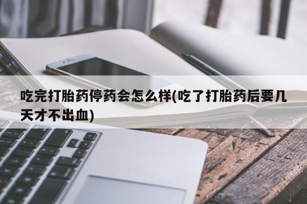 打胎药叫什么名字怎么购买吃完打胎药停药会怎么样(吃了打胎药后要几天才不出血)