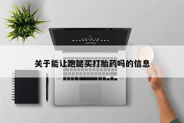 打胎药叫什么名字怎么购买关于能让跑腿买打胎药吗的信息