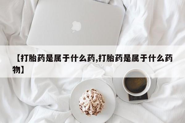 打胎药叫什么名字怎么购买【打胎药是属于什么药,打胎药是属于什么药物】