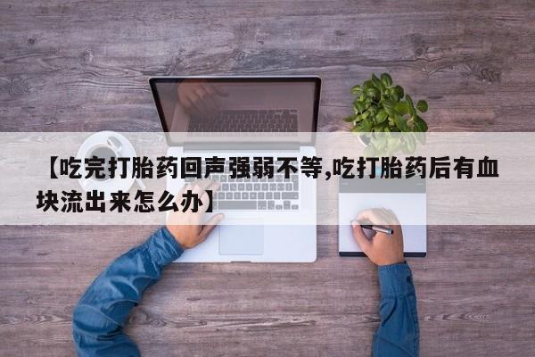 打胎药叫什么名字怎么购买【吃完打胎药回声强弱不等,吃打胎药后有血块流出来怎么办】