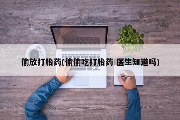 打胎药叫什么名字怎么购买偷放打胎药(偷偷吃打胎药 医生知道吗)
