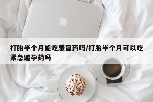 打胎药叫什么名字怎么购买打胎半个月能吃感冒药吗/打胎半个月可以吃紧急避孕药吗