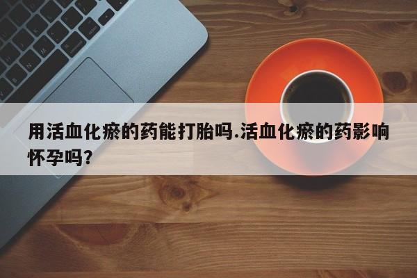 打胎药叫什么名字怎么购买用活血化瘀的药能打胎吗.活血化瘀的药影响怀孕吗？