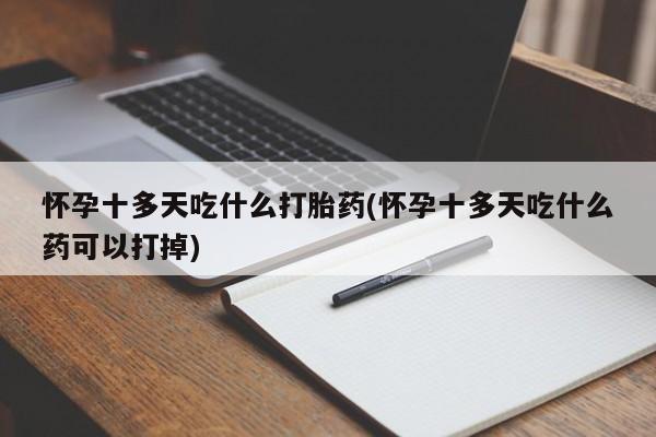打胎药叫什么名字怎么购买怀孕十多天吃什么打胎药(怀孕十多天吃什么药可以打掉)
