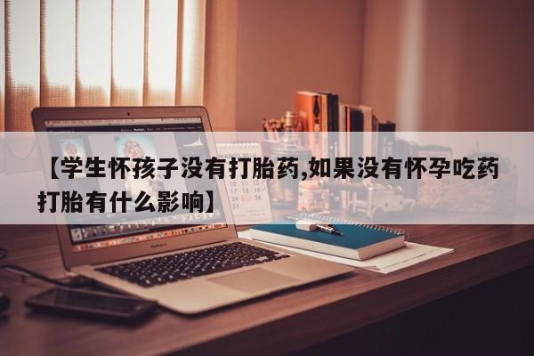 打胎药叫什么名字怎么购买【学生怀孩子没有打胎药,如果没有怀孕吃药打胎有什么影响】