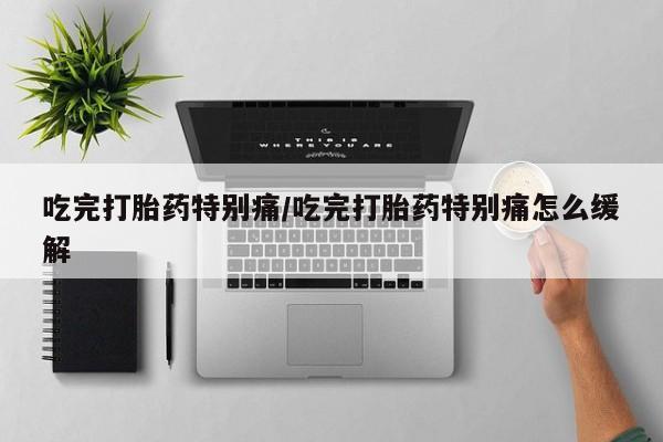 打胎药叫什么名字怎么购买吃完打胎药特别痛/吃完打胎药特别痛怎么缓解