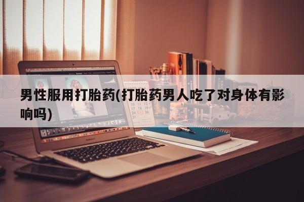 打胎药叫什么名字怎么购买男性服用打胎药(打胎药男人吃了对身体有影响吗)