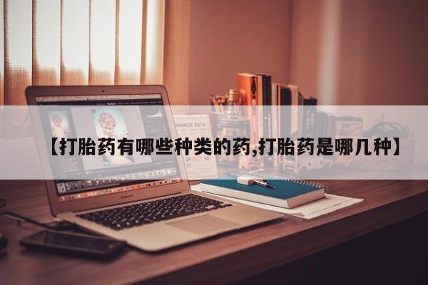 打胎药叫什么名字怎么购买【打胎药有哪些种类的药,打胎药是哪几种】