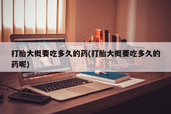 打胎药叫什么名字怎么购买打胎大概要吃多久的药(打胎大概要吃多久的药呢)