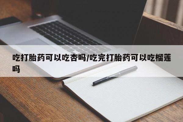 打胎药叫什么名字怎么购买吃打胎药可以吃杏吗/吃完打胎药可以吃榴莲吗
