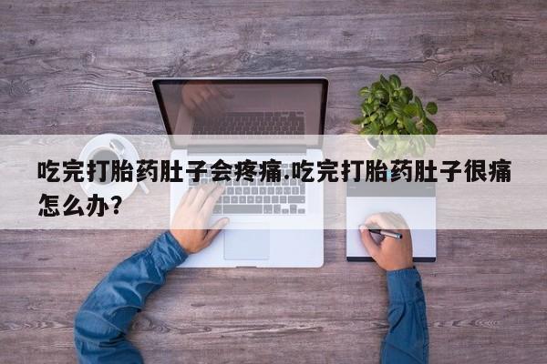 打胎药叫什么名字怎么购买吃完打胎药肚子会疼痛.吃完打胎药肚子很痛怎么办？