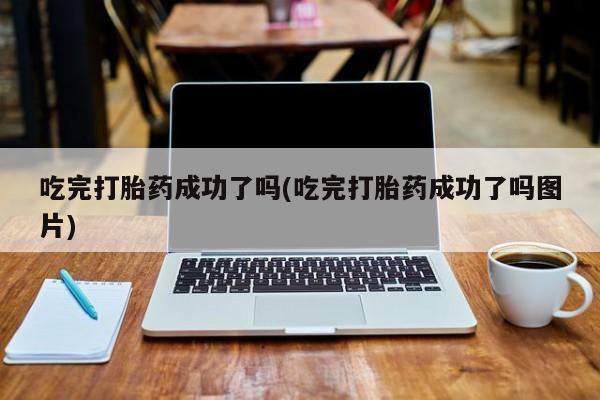 打胎药叫什么名字怎么购买吃完打胎药成功了吗(吃完打胎药成功了吗图片)