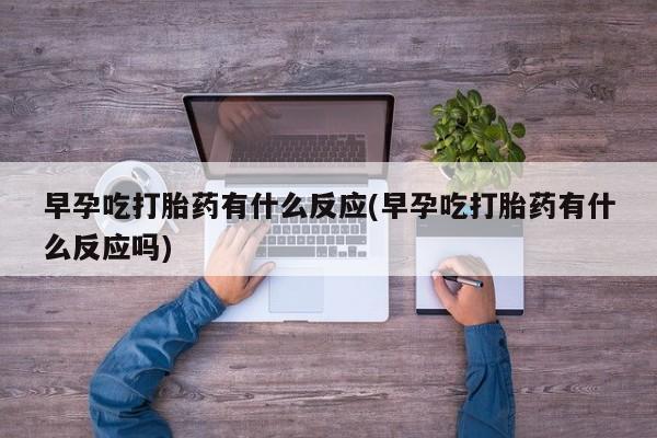 打胎药叫什么名字怎么购买早孕吃打胎药有什么反应(早孕吃打胎药有什么反应吗)