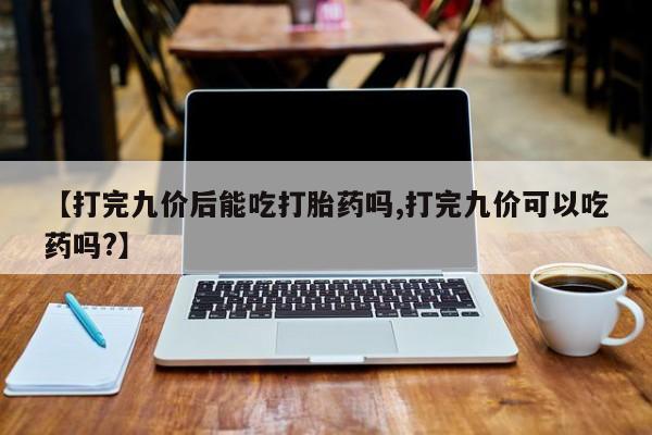 打胎药叫什么名字怎么购买【打完九价后能吃打胎药吗,打完九价可以吃药吗?】