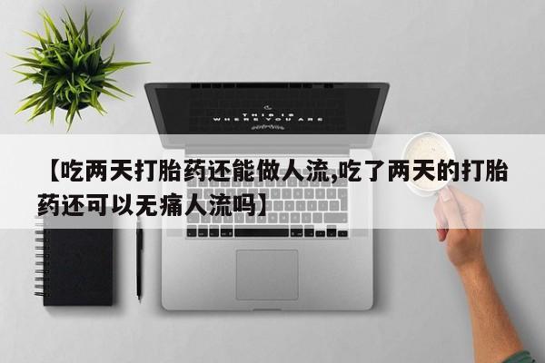 打胎药叫什么名字怎么购买【吃两天打胎药还能做人流,吃了两天的打胎药还可以无痛人流吗】