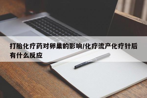 打胎药叫什么名字怎么购买打胎化疗药对卵巢的影响/化疗流产化疗针后有什么反应
