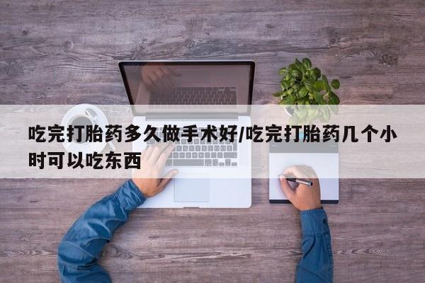 打胎药叫什么名字怎么购买吃完打胎药多久做手术好/吃完打胎药几个小时可以吃东西