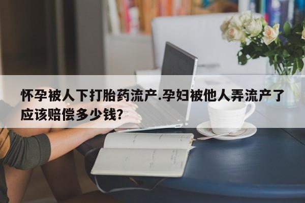 打胎药叫什么名字怎么购买怀孕被人下打胎药流产.孕妇被他人弄流产了应该赔偿多少钱？