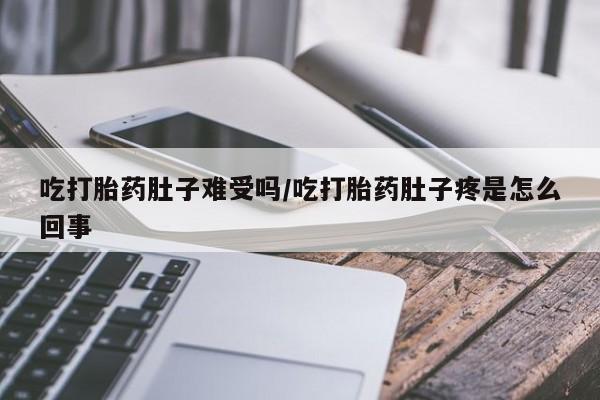 打胎药叫什么名字怎么购买吃打胎药肚子难受吗/吃打胎药肚子疼是怎么回事