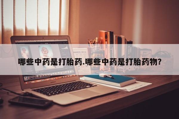 打胎药叫什么名字怎么购买哪些中药是打胎药.哪些中药是打胎药物？