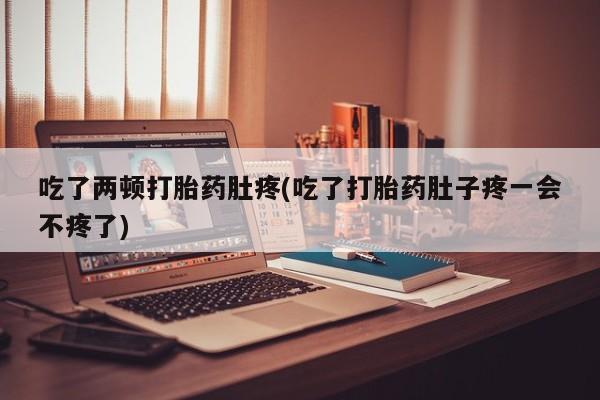 打胎药叫什么名字怎么购买吃了两顿打胎药肚疼(吃了打胎药肚子疼一会不疼了)