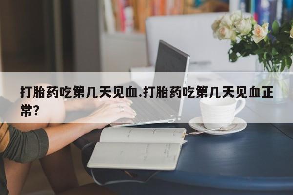 打胎药叫什么名字怎么购买打胎药吃第几天见血.打胎药吃第几天见血正常？