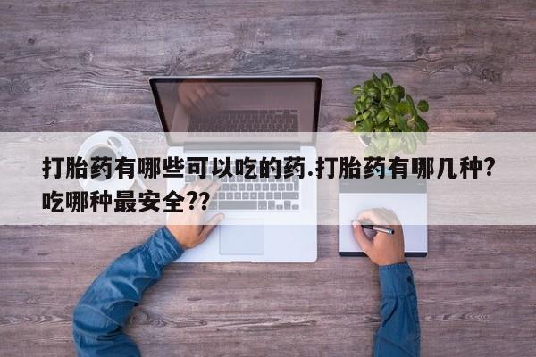 打胎药叫什么名字怎么购买打胎药有哪些可以吃的药.打胎药有哪几种?吃哪种最安全?？