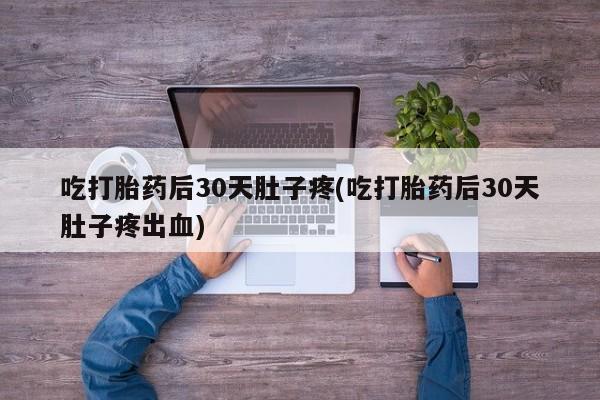 打胎药叫什么名字怎么购买吃打胎药后30天肚子疼(吃打胎药后30天肚子疼出血)