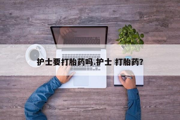 打胎药叫什么名字怎么购买护士要打胎药吗.护士 打胎药？