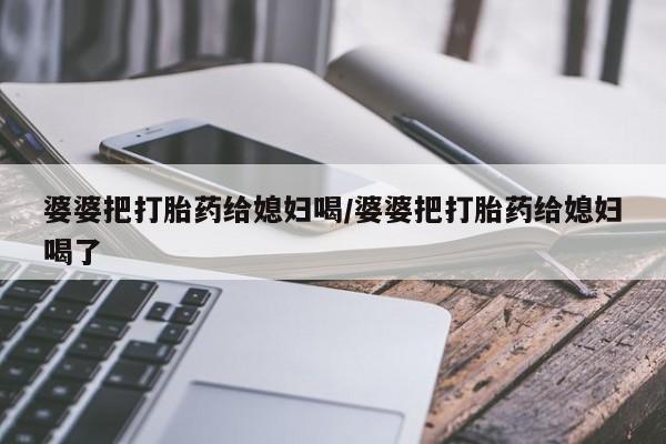打胎药叫什么名字怎么购买婆婆把打胎药给媳妇喝/婆婆把打胎药给媳妇喝了