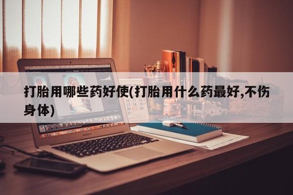 打胎药叫什么名字怎么购买打胎用哪些药好使(打胎用什么药最好,不伤身体)