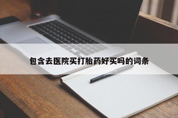 打胎药叫什么名字怎么购买包含去医院买打胎药好买吗的词条