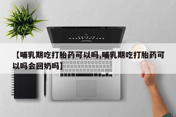 打胎药叫什么名字怎么购买【哺乳期吃打胎药可以吗,哺乳期吃打胎药可以吗会回奶吗】