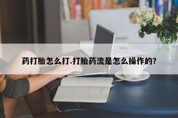 打胎药叫什么名字怎么购买药打胎怎么打.打胎药流是怎么操作的？