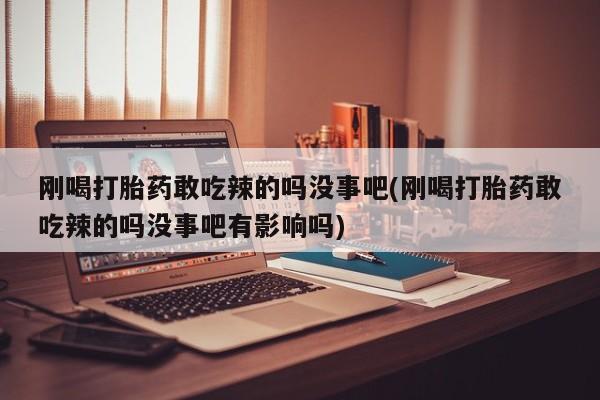 打胎药叫什么名字怎么购买刚喝打胎药敢吃辣的吗没事吧(刚喝打胎药敢吃辣的吗没事吧有影响吗)