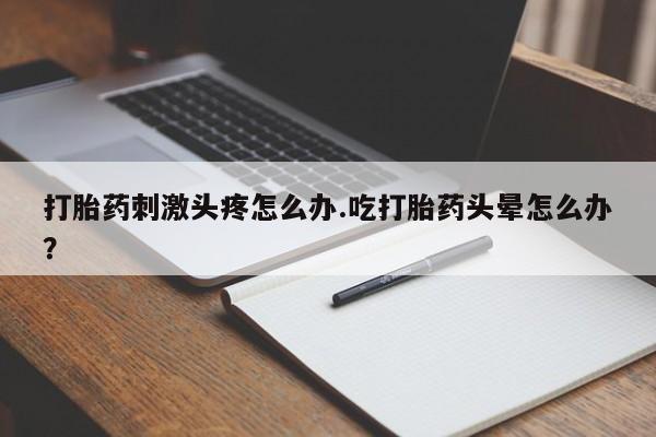 打胎药叫什么名字怎么购买打胎药刺激头疼怎么办.吃打胎药头晕怎么办？