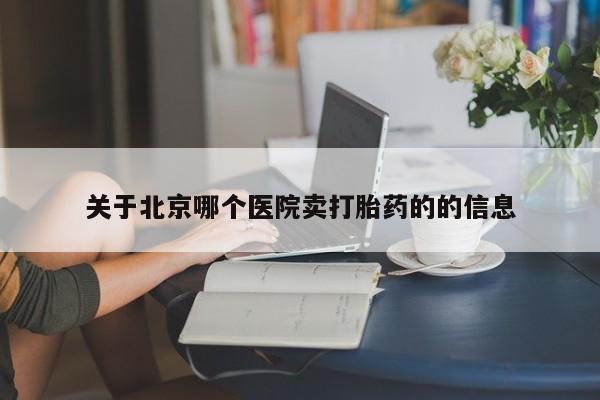 打胎药叫什么名字怎么购买关于北京哪个医院卖打胎药的的信息