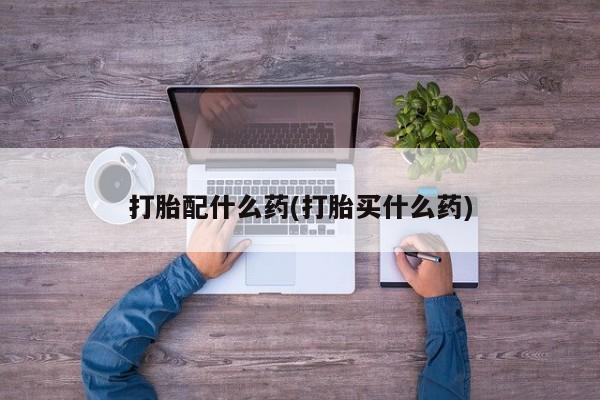 打胎药叫什么名字怎么购买打胎配什么药(打胎买什么药)